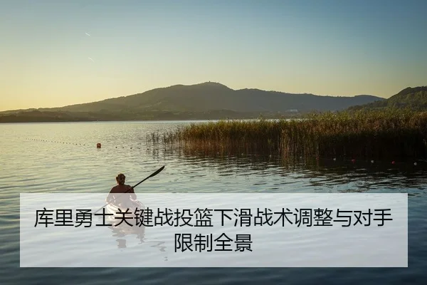 库里勇士关键战投篮下滑战术调整与对手限制全景