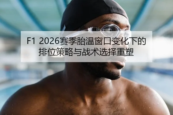 F1 2026赛季胎温窗口变化下的排位策略与战术选择重塑