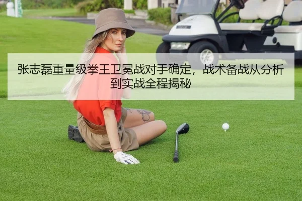 张志磊重量级拳王卫冕战对手确定，战术备战从分析到实战全程揭秘